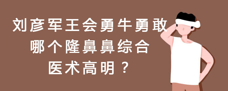 刘彦军王会勇牛勇敢（预约价格）哪个隆鼻鼻综合医术高明？