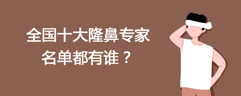 全国十大隆鼻专家名单都有谁？中国十大隆鼻医生排名