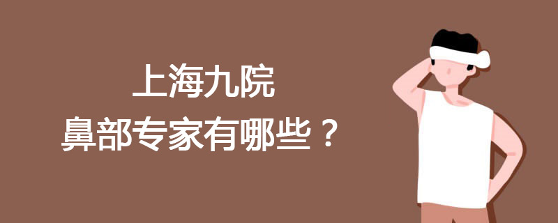 上海九院鼻部专家有哪些？戴传昌李圣利王涛祝联李青峰鼻综合谁厉害？